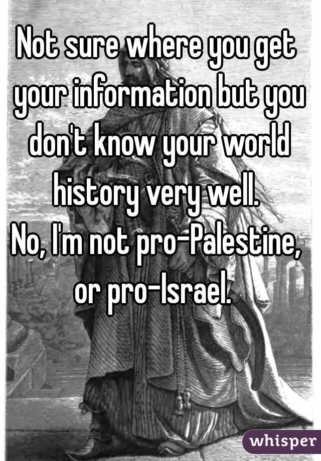 Not sure where you get your information but you don't know your world history very well. 
No, I'm not pro-Palestine, or pro-Israel.  