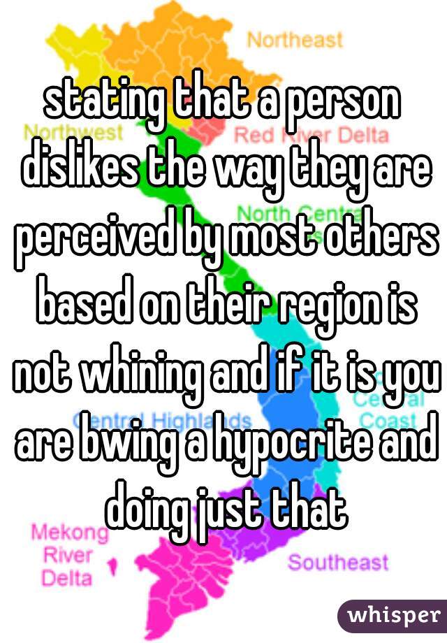 stating that a person dislikes the way they are perceived by most others based on their region is not whining and if it is you are bwing a hypocrite and doing just that