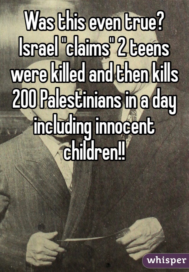 Was this even true? Israel "claims" 2 teens were killed and then kills 200 Palestinians in a day including innocent children!! 