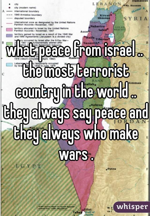 what peace from israel .. the most terrorist country in the world .. they always say peace and they always who make wars .