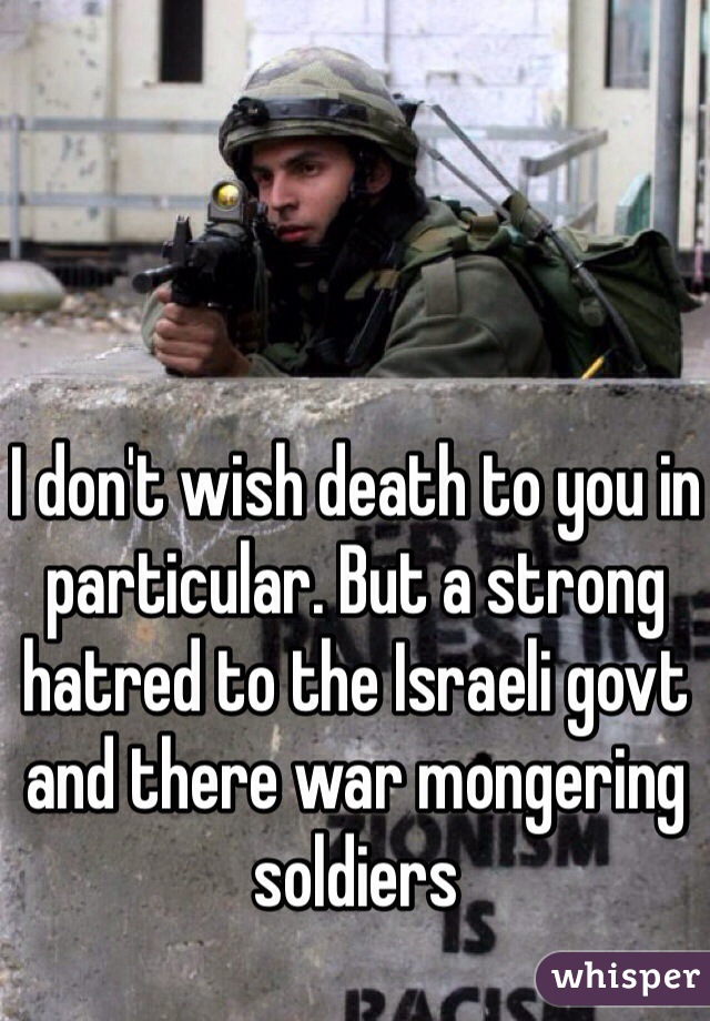 I don't wish death to you in particular. But a strong hatred to the Israeli govt and there war mongering soldiers