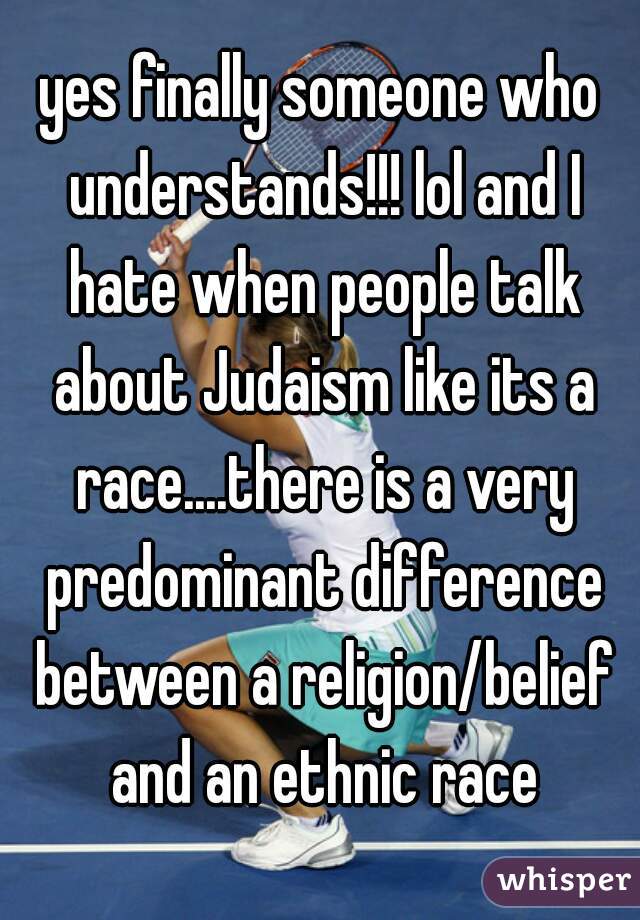 yes finally someone who understands!!! lol and I hate when people talk about Judaism like its a race....there is a very predominant difference between a religion/belief and an ethnic race