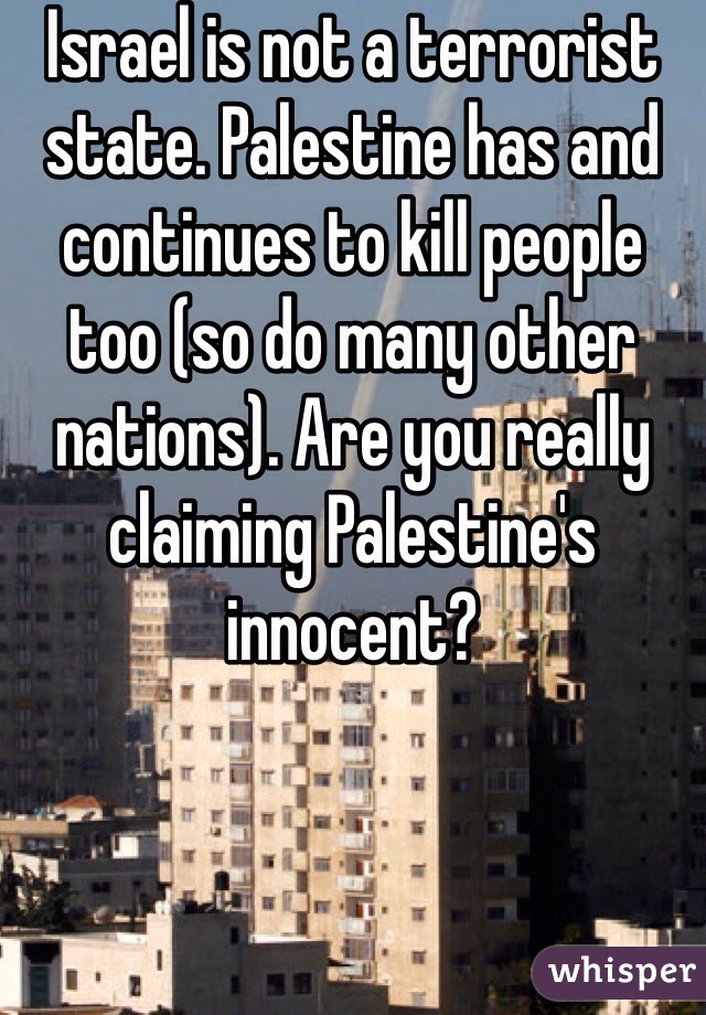 Israel is not a terrorist state. Palestine has and continues to kill people too (so do many other nations). Are you really claiming Palestine's innocent?