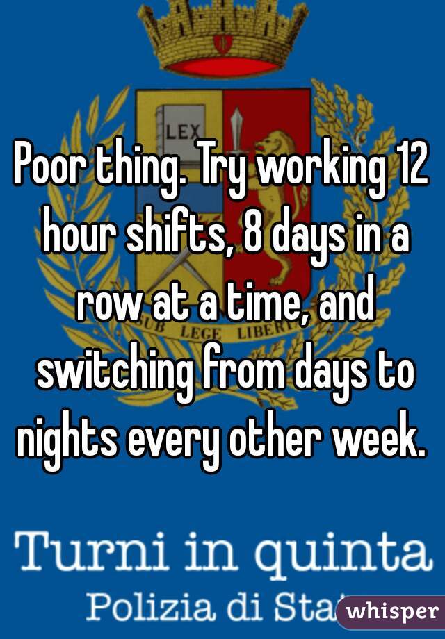 Poor thing. Try working 12 hour shifts, 8 days in a row at a time, and switching from days to nights every other week. 