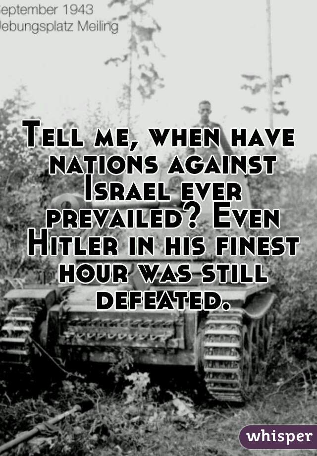 Tell me, when have nations against Israel ever prevailed? Even Hitler in his finest hour was still defeated.