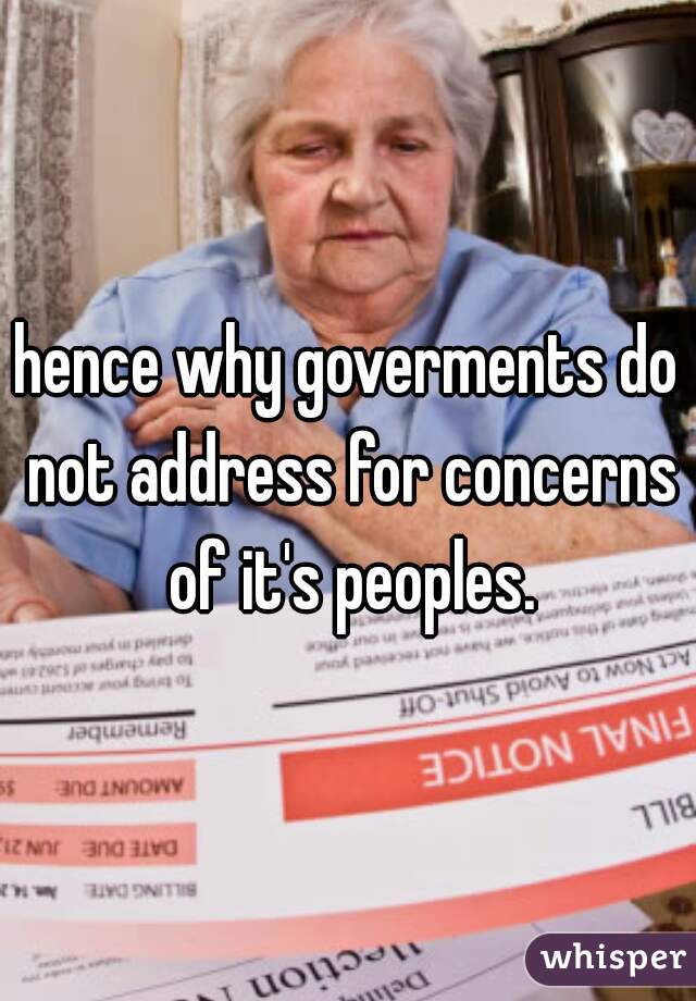 hence why goverments do not address for concerns of it's peoples.