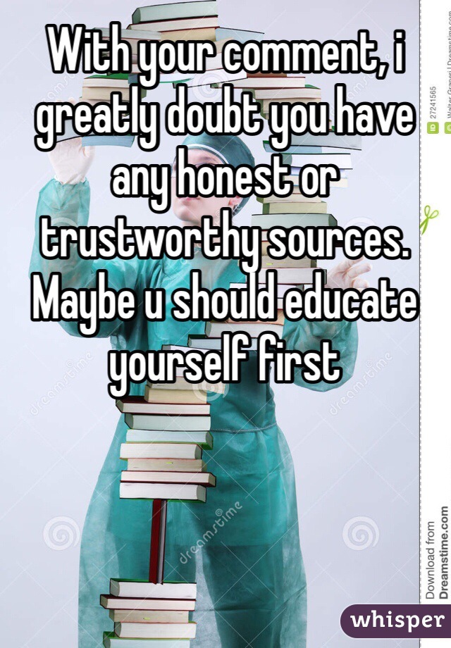 With your comment, i greatly doubt you have any honest or trustworthy sources. Maybe u should educate yourself first