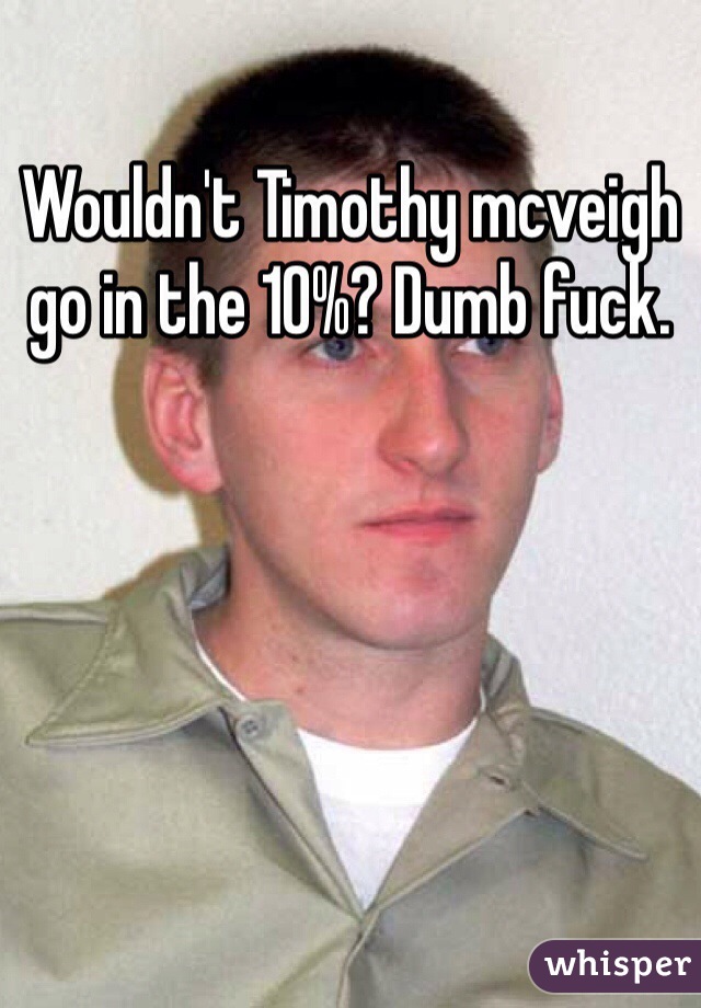 Wouldn't Timothy mcveigh go in the 10%? Dumb fuck. 