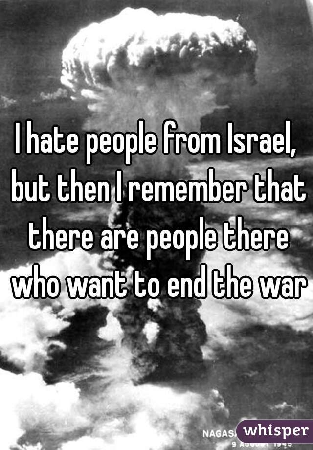 I hate people from Israel, but then I remember that there are people there who want to end the war