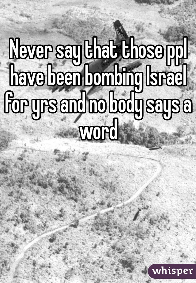 Never say that those ppl have been bombing Israel for yrs and no body says a word 