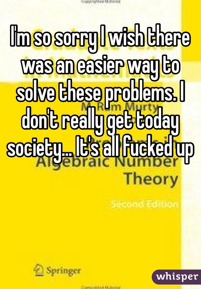 I'm so sorry I wish there was an easier way to solve these problems. I don't really get today society... It's all fucked up