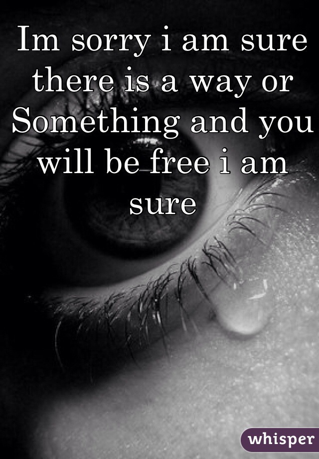 Im sorry i am sure there is a way or
Something and you will be free i am sure