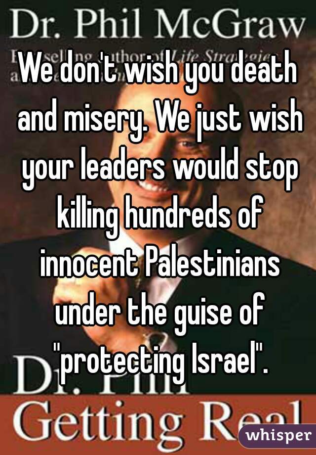 We don't wish you death and misery. We just wish your leaders would stop killing hundreds of innocent Palestinians under the guise of "protecting Israel".