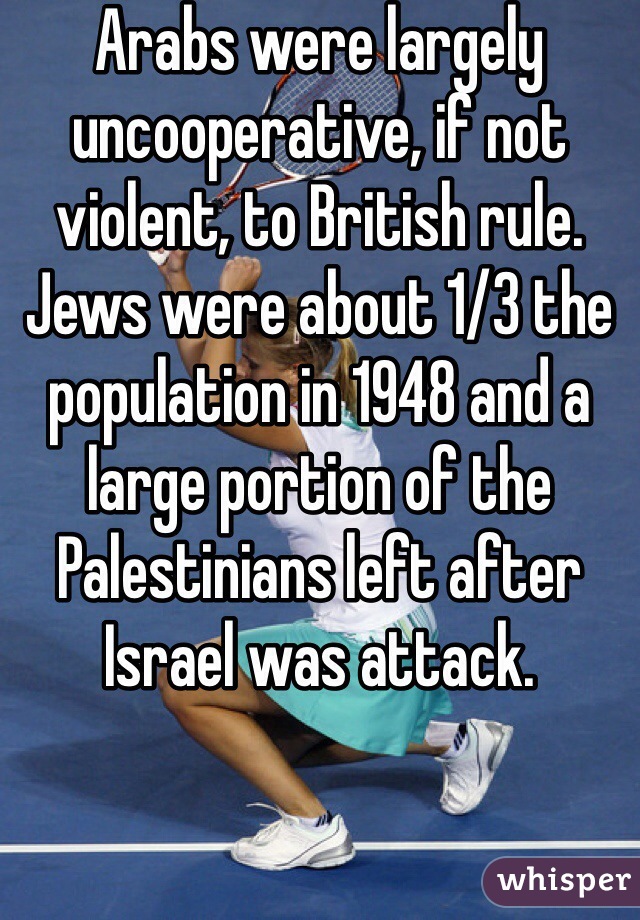 Arabs were largely uncooperative, if not violent, to British rule. Jews were about 1/3 the population in 1948 and a large portion of the Palestinians left after Israel was attack.