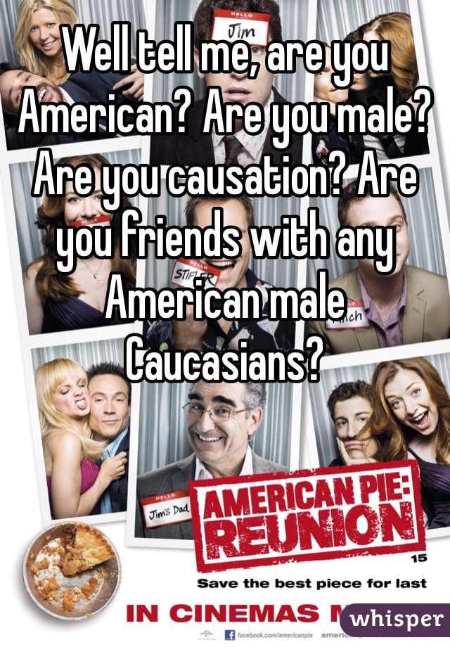 Well tell me, are you American? Are you male? Are you causation? Are you friends with any American male Caucasians?