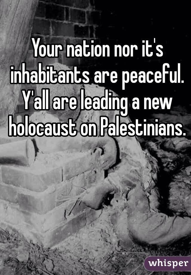 Your nation nor it's inhabitants are peaceful. Y'all are leading a new holocaust on Palestinians. 