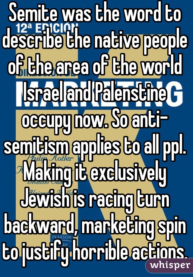 Semite was the word to describe the native people of the area of the world Israel and Palenstine occupy now. So anti-semitism applies to all ppl. Making it exclusively Jewish is racing turn backward, marketing spin to justify horrible actions. The world watches and can see through the lies. 