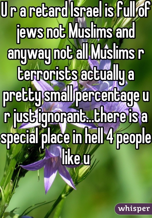 U r a retard Israel is full of jews not Muslims and anyway not all Muslims r terrorists actually a pretty small percentage u r just ignorant...there is a special place in hell 4 people like u