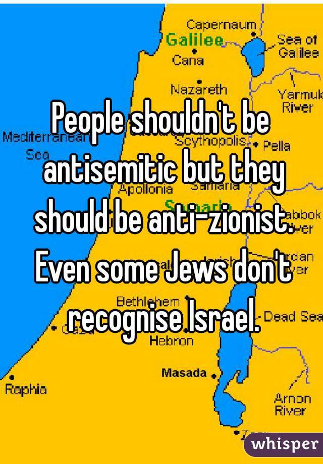 People shouldn't be antisemitic but they should be anti-zionist. Even some Jews don't recognise Israel.