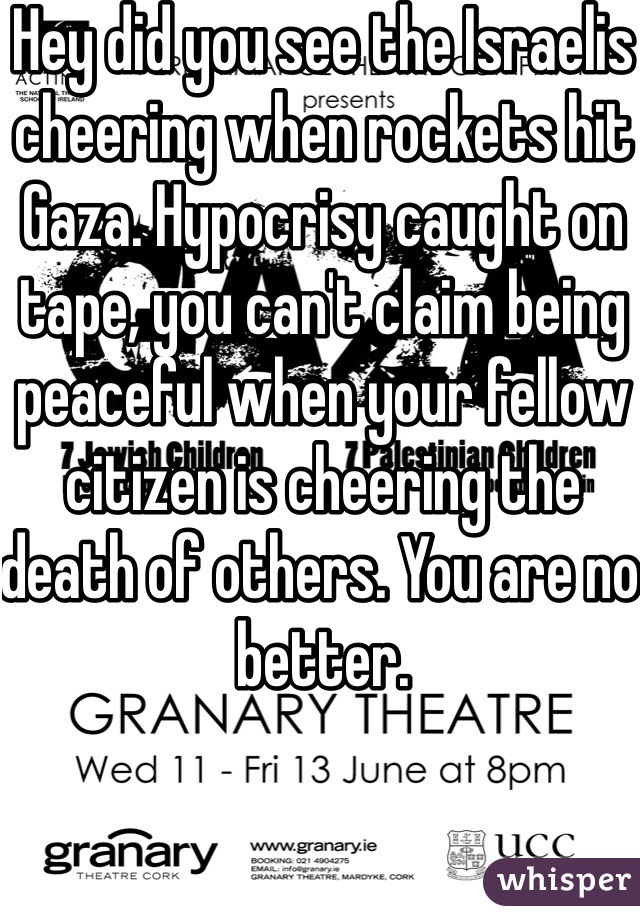 Hey did you see the Israelis cheering when rockets hit Gaza. Hypocrisy caught on tape, you can't claim being peaceful when your fellow citizen is cheering the death of others. You are no better.  