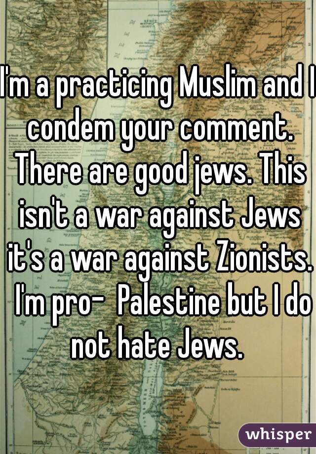 I'm a practicing Muslim and I condem your comment. There are good jews. This isn't a war against Jews it's a war against Zionists.  I'm pro-  Palestine but I do not hate Jews. 