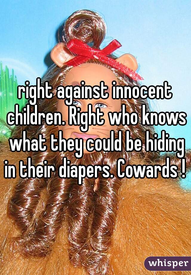 right against innocent children. Right who knows what they could be hiding in their diapers. Cowards ! 