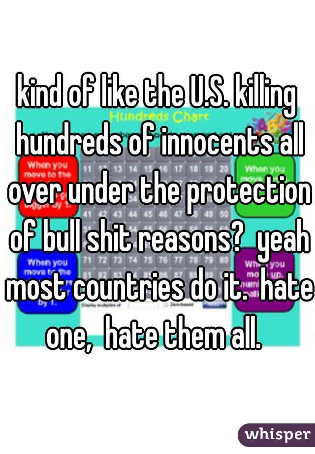 kind of like the U.S. killing hundreds of innocents all over under the protection of bull shit reasons?  yeah most countries do it.  hate one,  hate them all.  