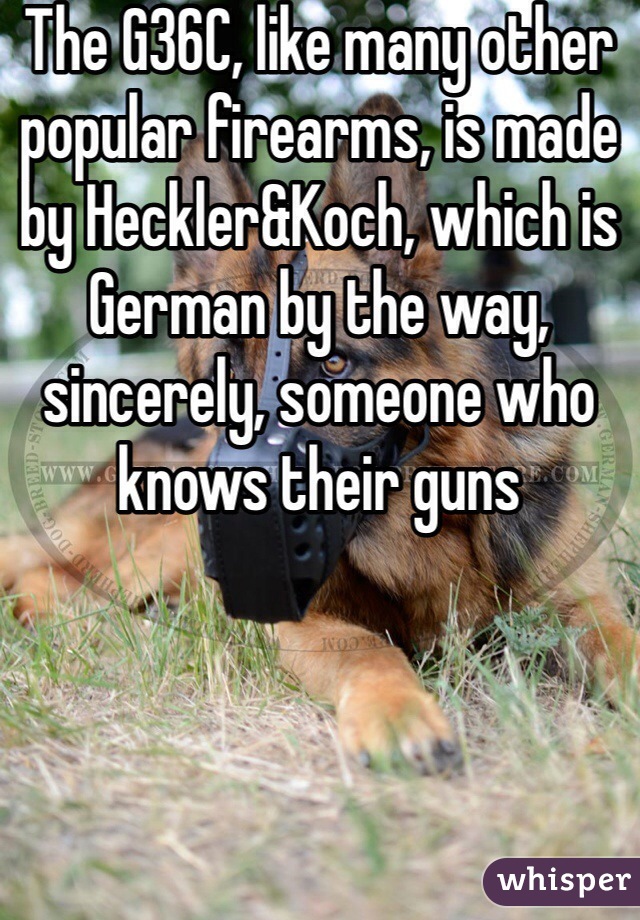 The G36C, like many other popular firearms, is made by Heckler&Koch, which is German by the way, sincerely, someone who knows their guns 