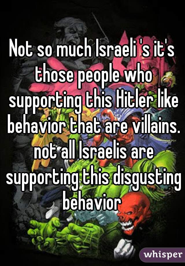 Not so much Israeli 's it's those people who supporting this Hitler like behavior that are villains. not all Israelis are supporting this disgusting behavior 