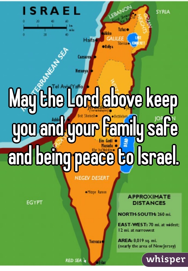 May the Lord above keep you and your family safe and being peace to Israel. 