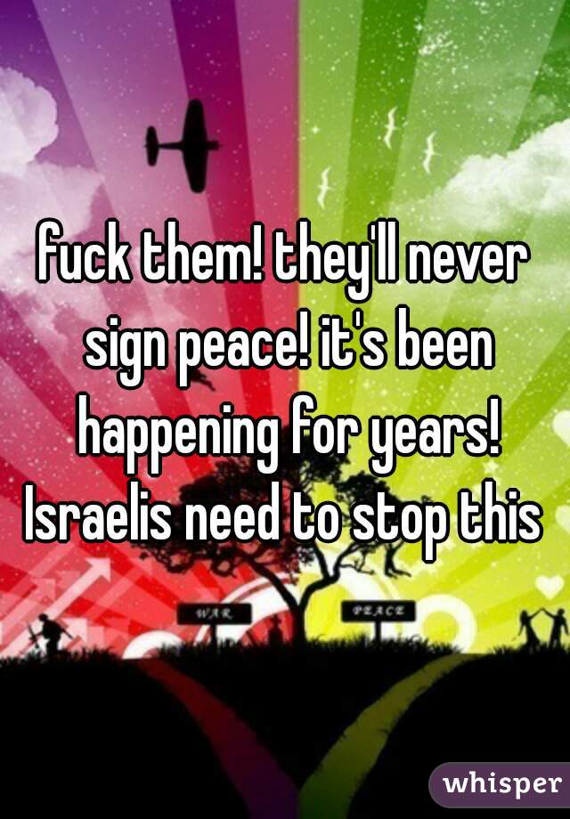 fuck them! they'll never sign peace! it's been happening for years! Israelis need to stop this 