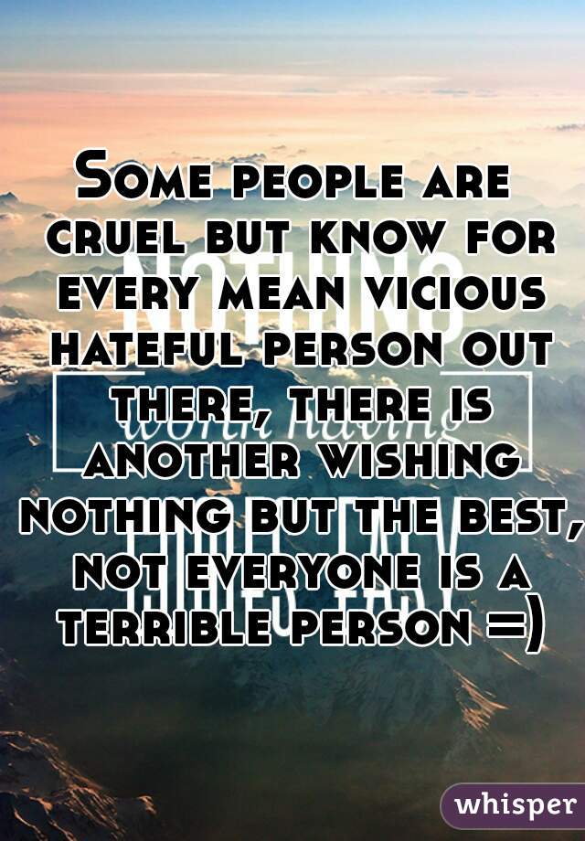 Some people are cruel but know for every mean vicious hateful person out there, there is another wishing nothing but the best, not everyone is a terrible person =)