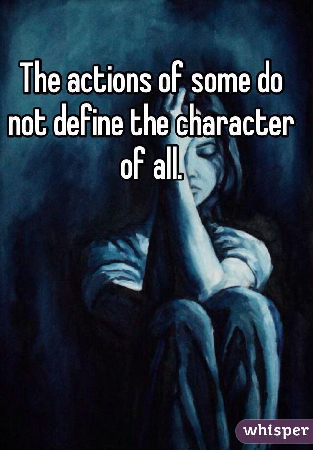 The actions of some do not define the character of all. 