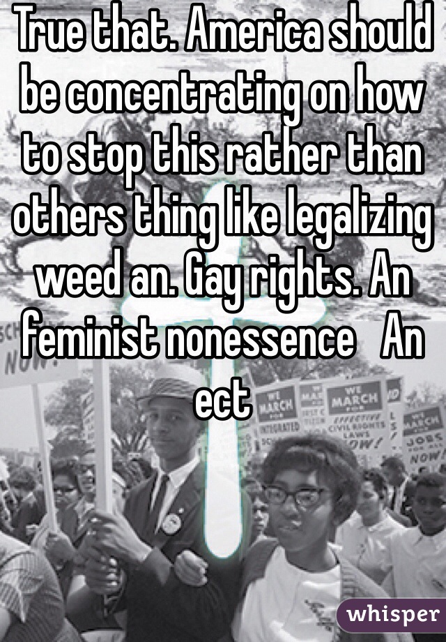 True that. America should be concentrating on how to stop this rather than others thing like legalizing weed an. Gay rights. An feminist nonessence   An ect 