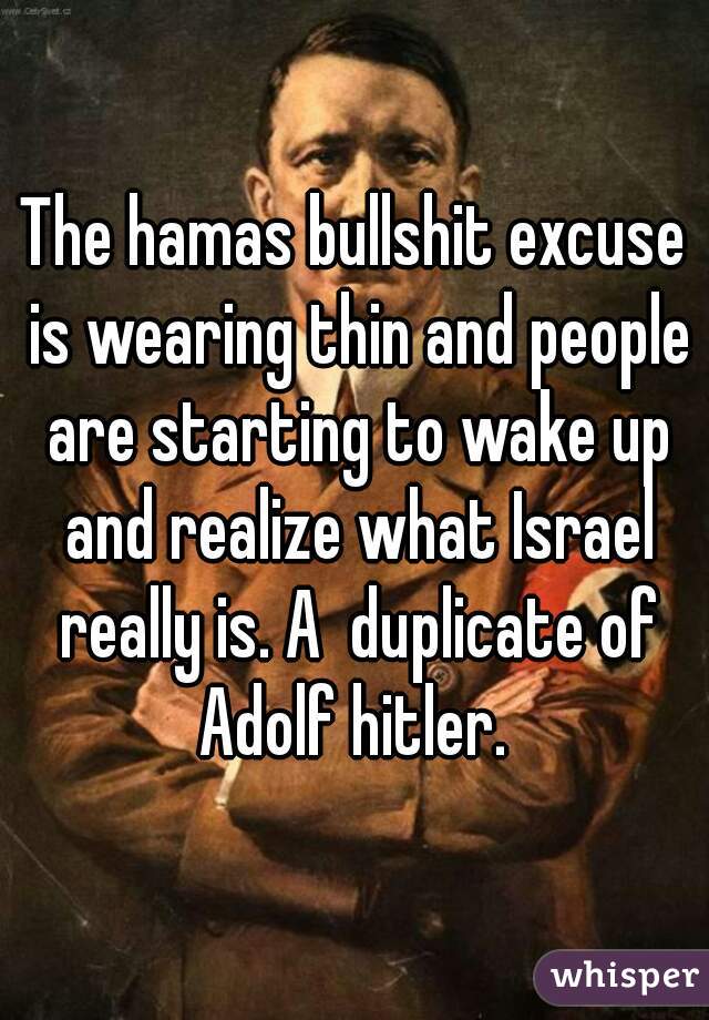 The hamas bullshit excuse is wearing thin and people are starting to wake up and realize what Israel really is. A  duplicate of Adolf hitler. 