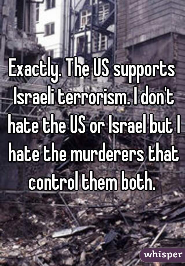 Exactly. The US supports Israeli terrorism. I don't hate the US or Israel but I hate the murderers that control them both. 