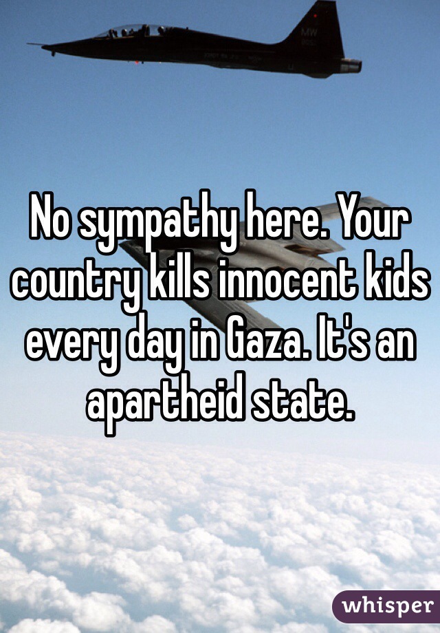 No sympathy here. Your country kills innocent kids every day in Gaza. It's an apartheid state.  