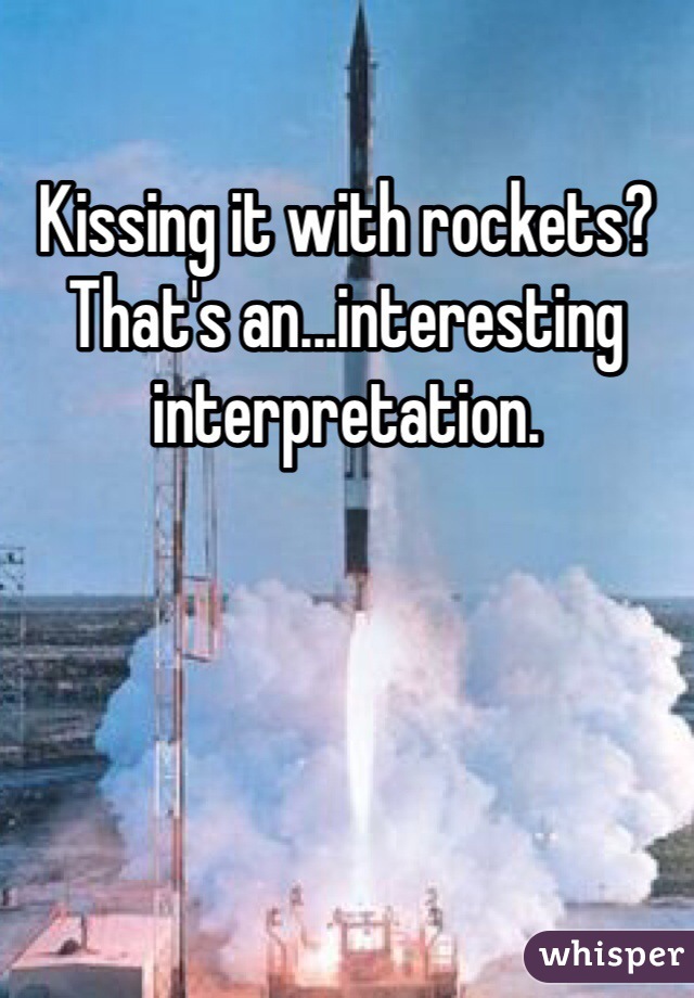 Kissing it with rockets? 
That's an...interesting interpretation. 