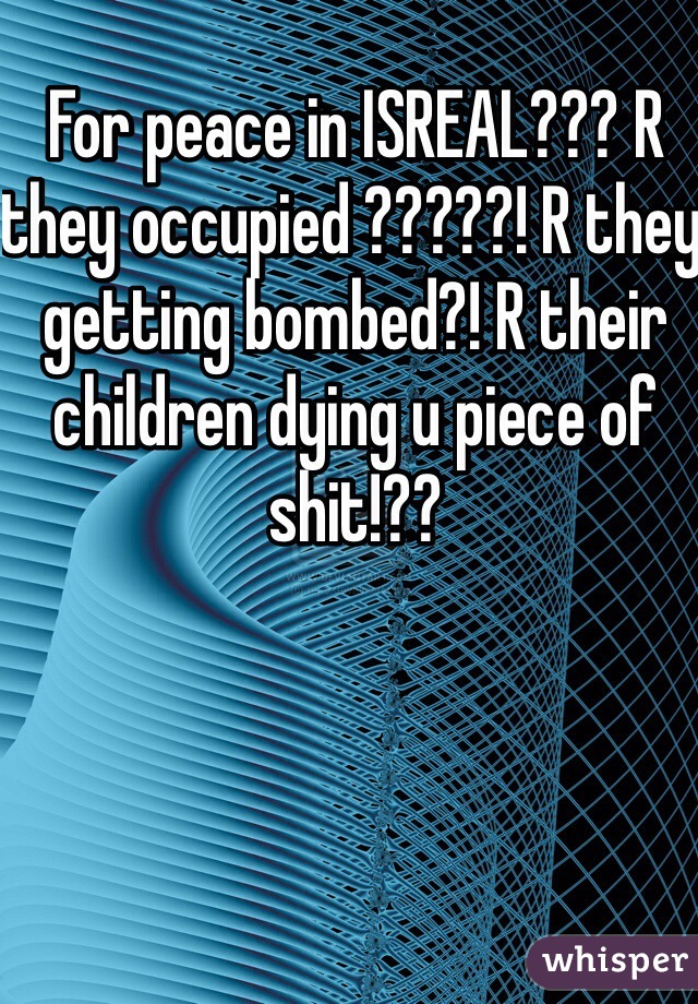 For peace in ISREAL??? R they occupied ?????! R they getting bombed?! R their children dying u piece of shit!?? 