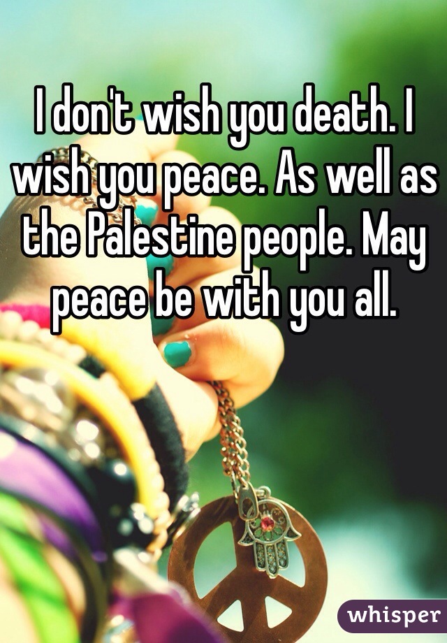 I don't wish you death. I wish you peace. As well as the Palestine people. May peace be with you all. 