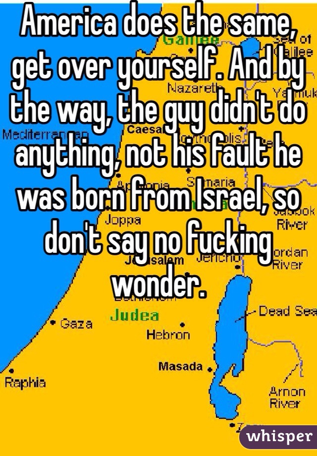 America does the same, get over yourself. And by the way, the guy didn't do anything, not his fault he was born from Israel, so don't say no fucking wonder.
