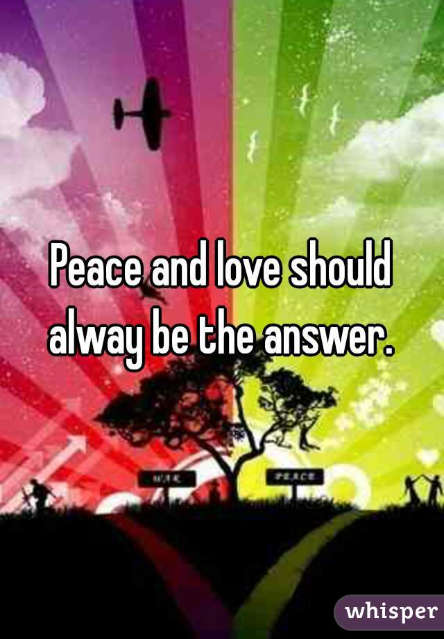 Peace and love should alway be the answer. 