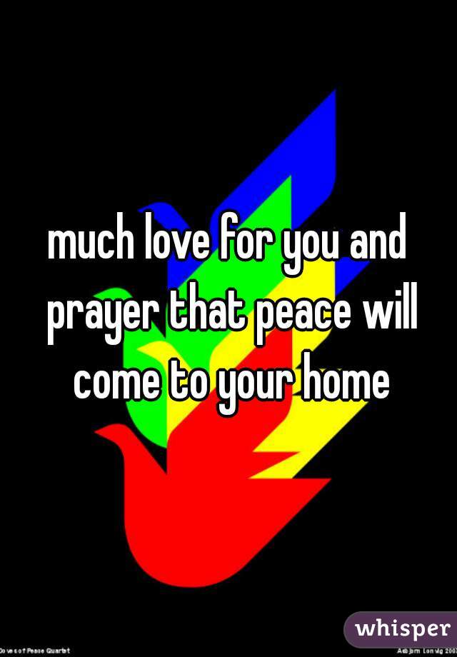 much love for you and prayer that peace will come to your home