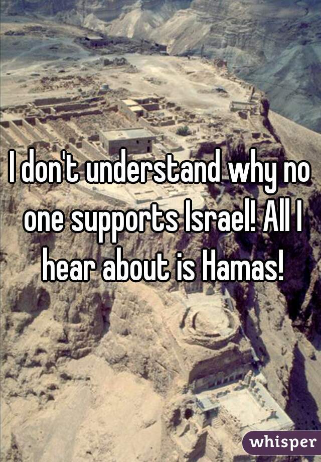 I don't understand why no one supports Israel! All I hear about is Hamas!