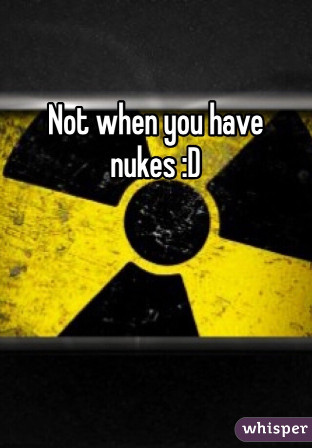 Not when you have nukes :D