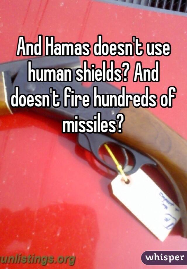 And Hamas doesn't use human shields? And doesn't fire hundreds of missiles?