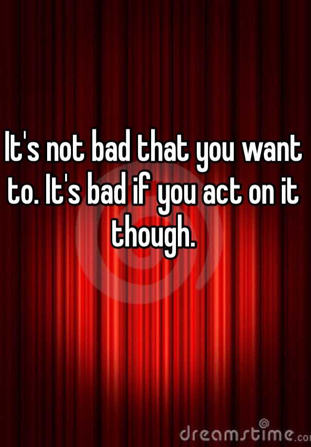 it-s-not-bad-that-you-want-to-it-s-bad-if-you-act-on-it-though