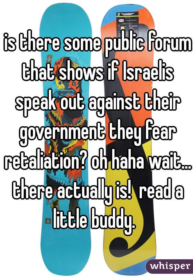  is there some public forum that shows if Israelis speak out against their government they fear retaliation? oh haha wait... there actually is!  read a little buddy.  