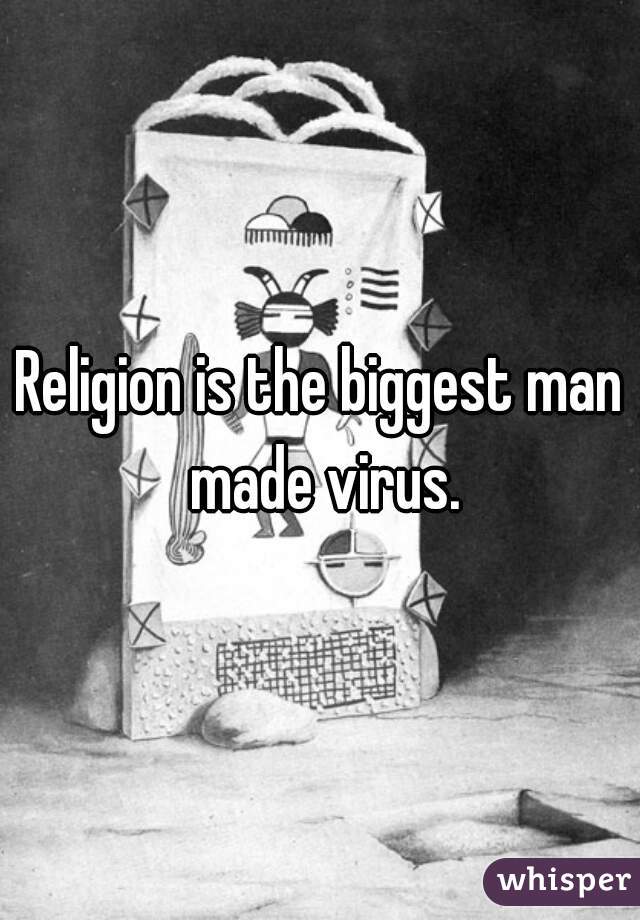 Religion is the biggest man made virus.