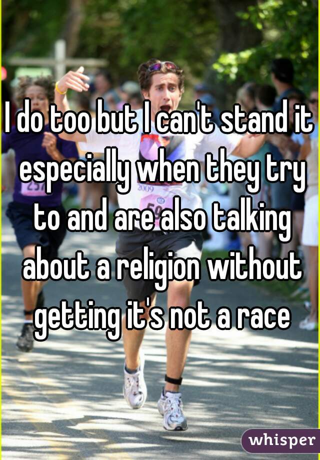 I do too but I can't stand it especially when they try to and are also talking about a religion without getting it's not a race